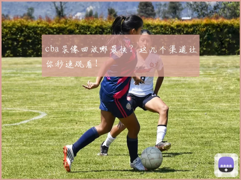 cba录像回放哪最快？这几个渠道让你秒速观看！